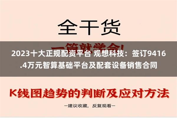 2023十大正规配资平台 观想科技：签订9416.4万元智算基础平台及配套设备销售合同