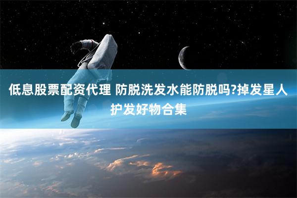 低息股票配资代理 防脱洗发水能防脱吗?掉发星人护发好物合集