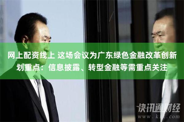 网上配资线上 这场会议为广东绿色金融改革创新划重点：信息披露、转型金融等需重点关注