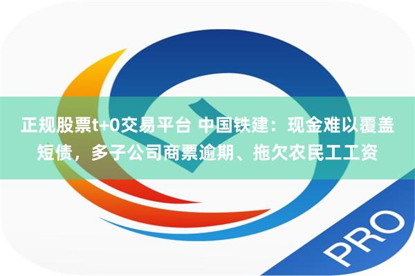 正规股票t+0交易平台 中国铁建：现金难以覆盖短债，多子公司商票逾期、拖欠农民工工资