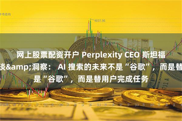 网上股票配资开户 Perplexity CEO 斯坦福 MBA 创业对谈&洞察： AI 搜索的未来不是“谷歌”，而是替用户完成任务