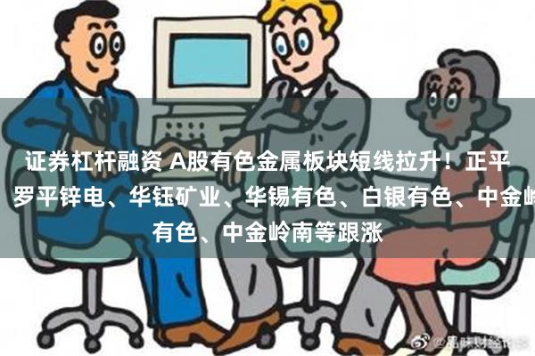 证券杠杆融资 A股有色金属板块短线拉升！正平股份涨停，罗平锌电、华钰矿业、华锡有色、白银有色、中金岭南等跟涨