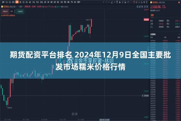 期货配资平台排名 2024年12月9日全国主要批发市场糯米价格行情