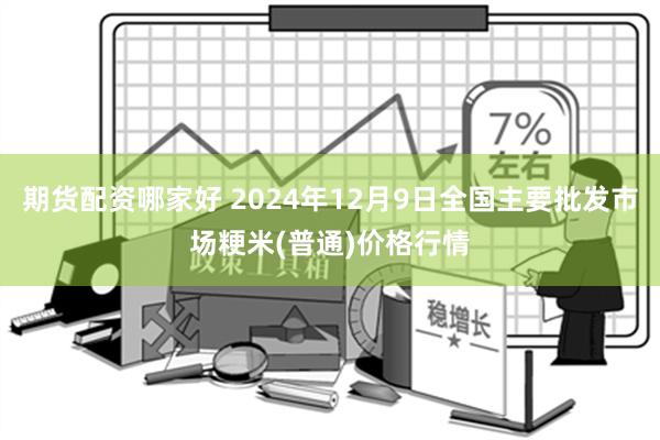 期货配资哪家好 2024年12月9日全国主要批发市场粳米(普通)价格行情