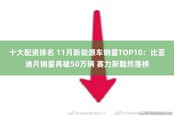 十大配资排名 11月新能源车销量TOP10：比亚迪月销量再破50万辆 赛力斯黯然落榜