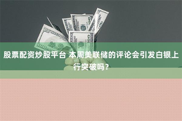 股票配资炒股平台 本周美联储的评论会引发白银上行突破吗？