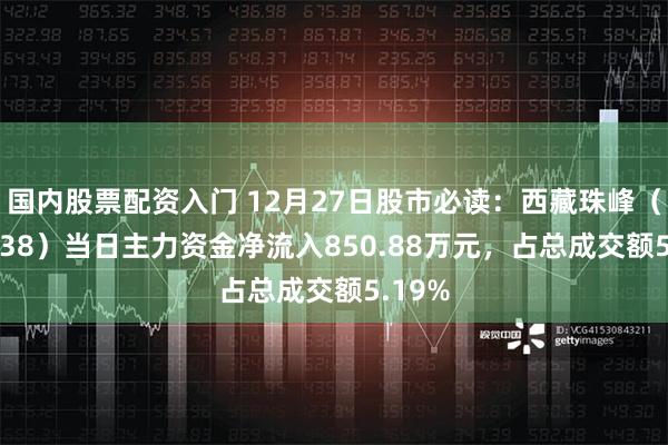 国内股票配资入门 12月27日股市必读：西藏珠峰（600338）当日主力资金净流入850.88万元，占总成交额5.19%