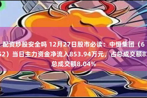 配资炒股安全吗 12月27日股市必读：中恒集团（600252）当日主力资金净流入853.94万元，占总成交额8.04%