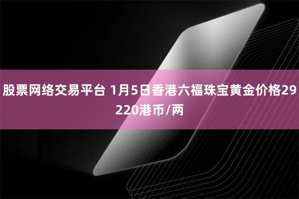 股票网络交易平台 1月5日香港六福珠宝黄金价格29220港币/两