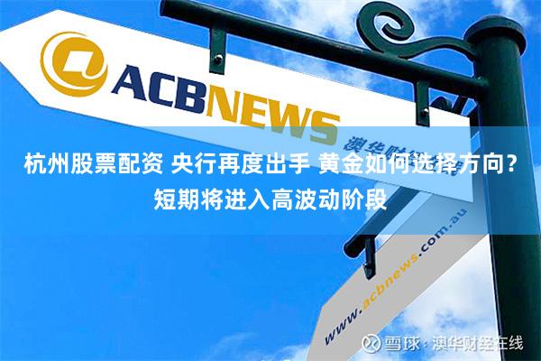 杭州股票配资 央行再度出手 黄金如何选择方向？短期将进入高波动阶段