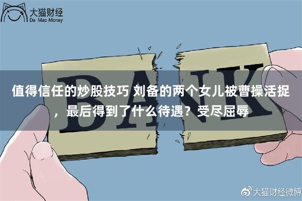 值得信任的炒股技巧 刘备的两个女儿被曹操活捉，最后得到了什么待遇？受尽屈辱