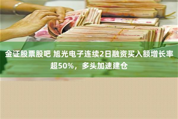 金证股票股吧 旭光电子连续2日融资买入额增长率超50%，多头加速建仓