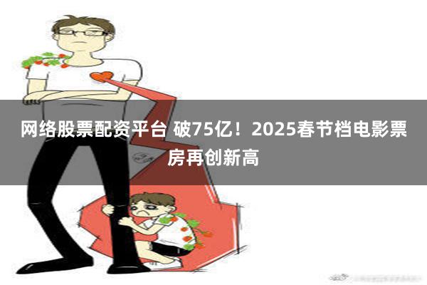 网络股票配资平台 破75亿！2025春节档电影票房再创新高