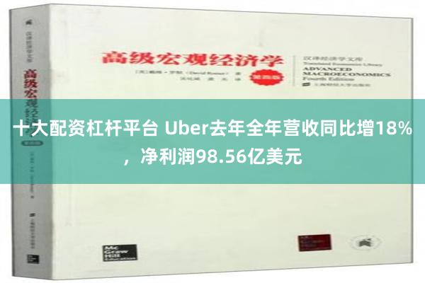 十大配资杠杆平台 Uber去年全年营收同比增18%，净利润98.56亿美元