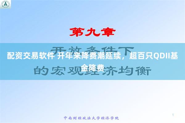 配资交易软件 开年来降费潮延续，超百只QDII基金降费