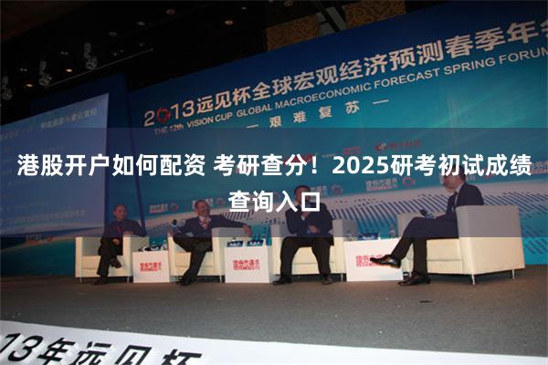 港股开户如何配资 考研查分！2025研考初试成绩查询入口