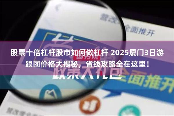 股票十倍杠杆股市如何做杠杆 2025厦门3日游跟团价格大揭秘，省钱攻略全在这里！